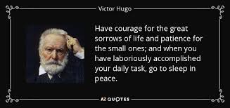 Victor Hugo quote: Have courage for the great sorrows of life and patience ...